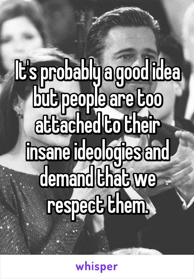 It's probably a good idea but people are too attached to their insane ideologies and demand that we respect them.