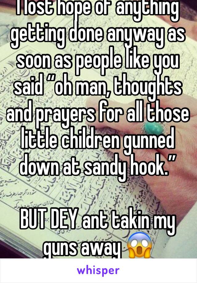 I lost hope of anything getting done anyway as soon as people like you said “oh man, thoughts and prayers for all those little children gunned down at sandy hook.” 

BUT DEY ant takin my guns away 😱