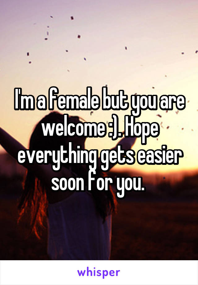 I'm a female but you are welcome :). Hope everything gets easier soon for you. 