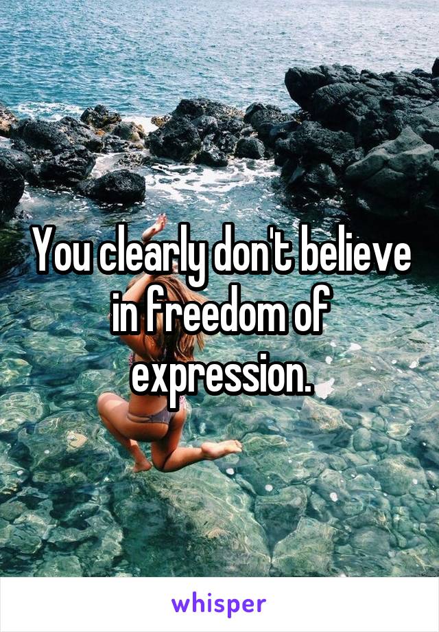 You clearly don't believe in freedom of expression.