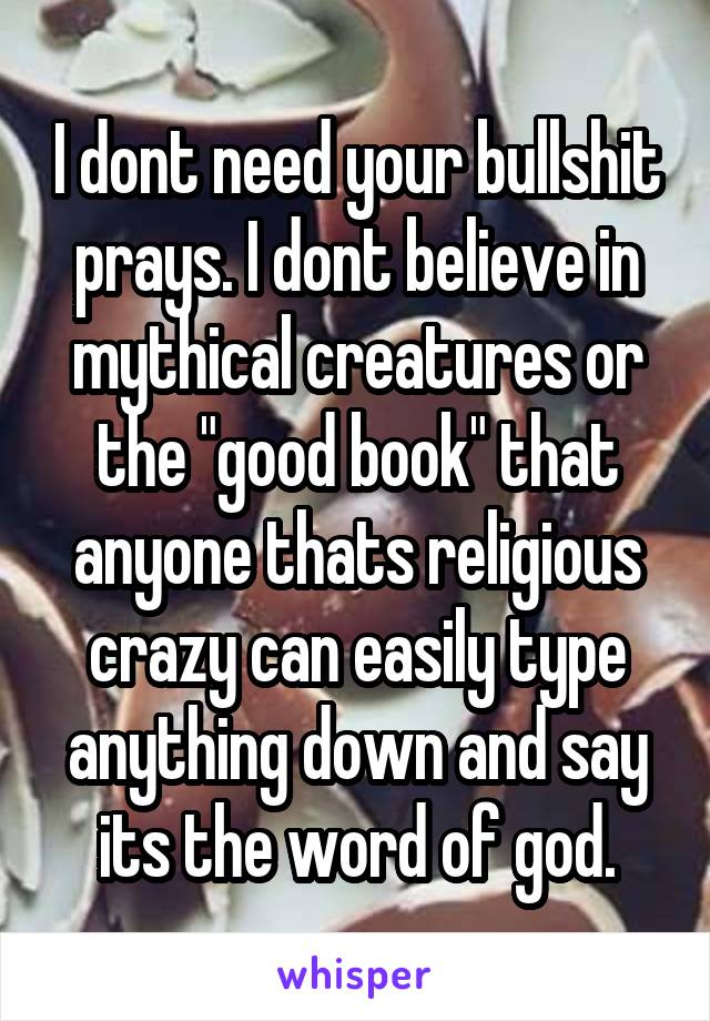 I dont need your bullshit prays. I dont believe in mythical creatures or the "good book" that anyone thats religious crazy can easily type anything down and say its the word of god.