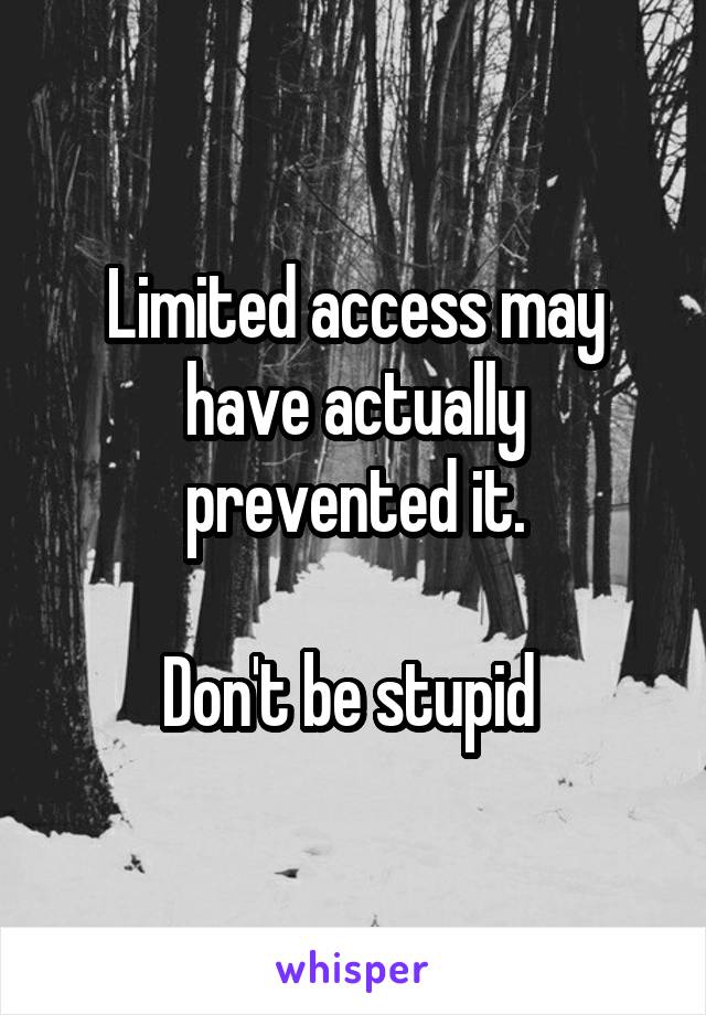 Limited access may have actually prevented it.

Don't be stupid 