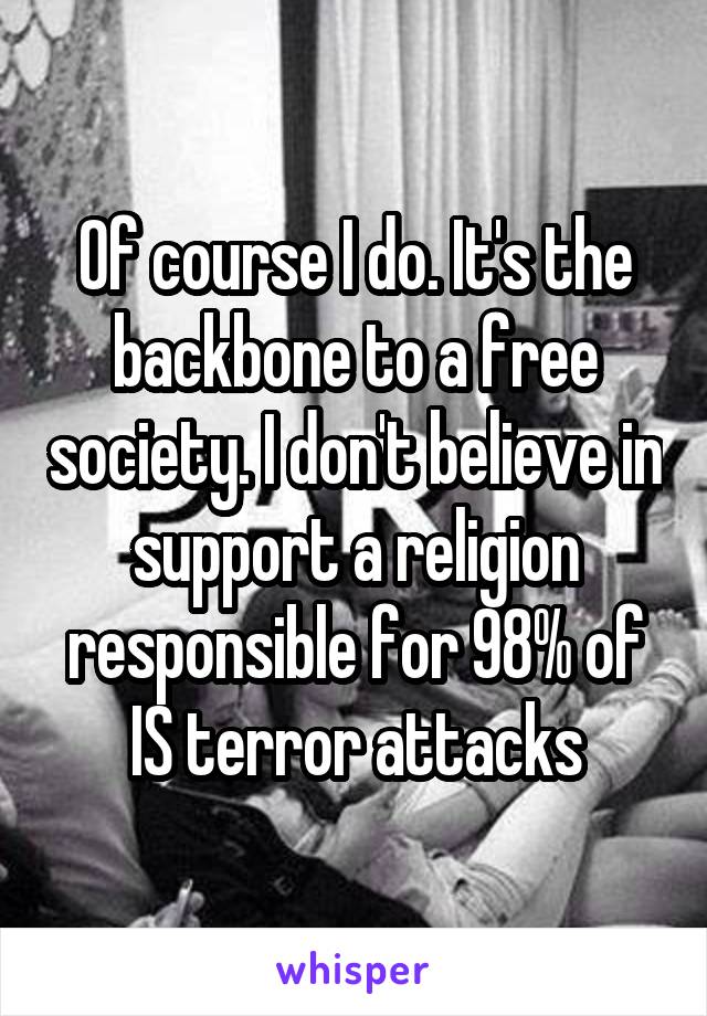 Of course I do. It's the backbone to a free society. I don't believe in support a religion responsible for 98% of IS terror attacks