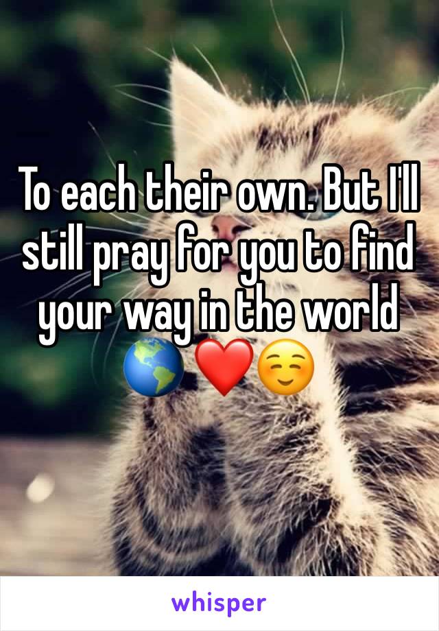To each their own. But I'll still pray for you to find your way in the world 🌎 ❤️☺️