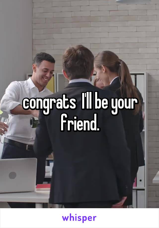congrats  I'll be your friend.