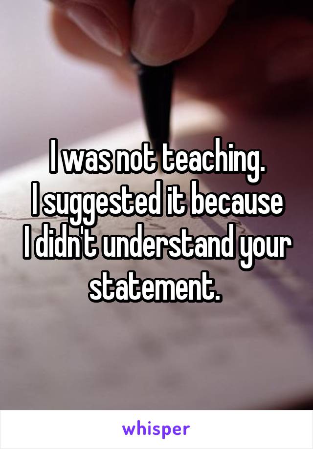 I was not teaching.
I suggested it because I didn't understand your statement. 