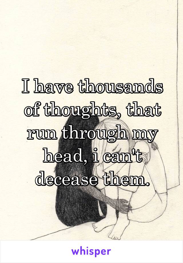 I have thousands of thoughts, that run through my head, i can't decease them.