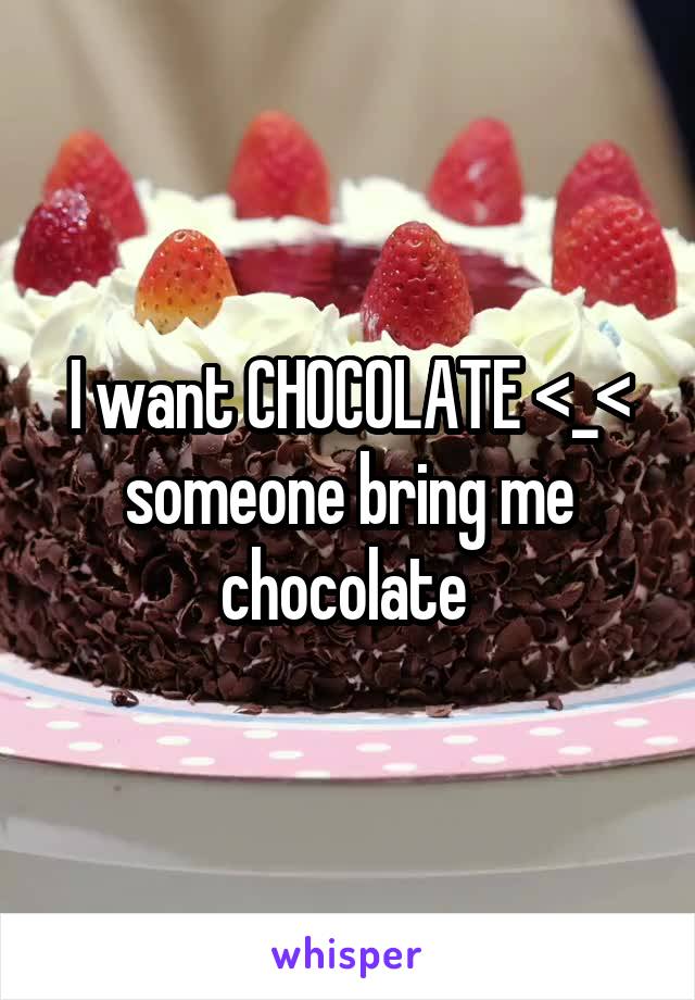 I want CHOCOLATE <_< someone bring me chocolate 