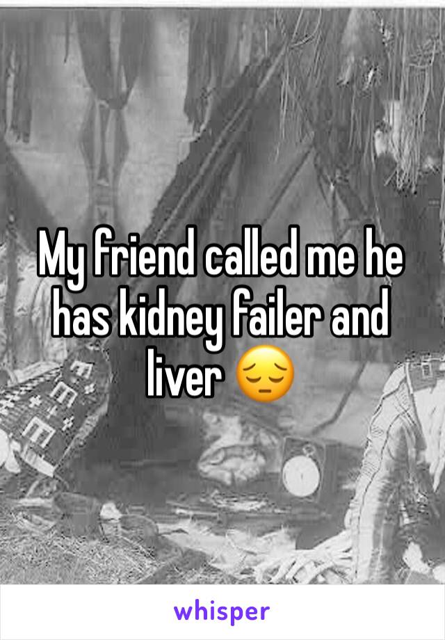 My friend called me he has kidney failer and liver 😔