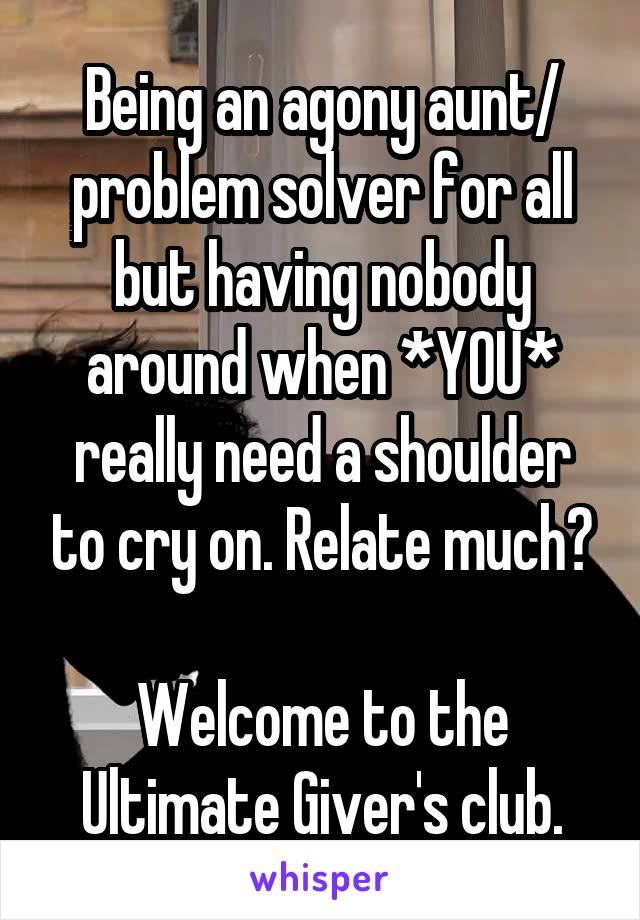 Being an agony aunt/ problem solver for all but having nobody around when *YOU* really need a shoulder to cry on. Relate much?

Welcome to the Ultimate Giver's club.