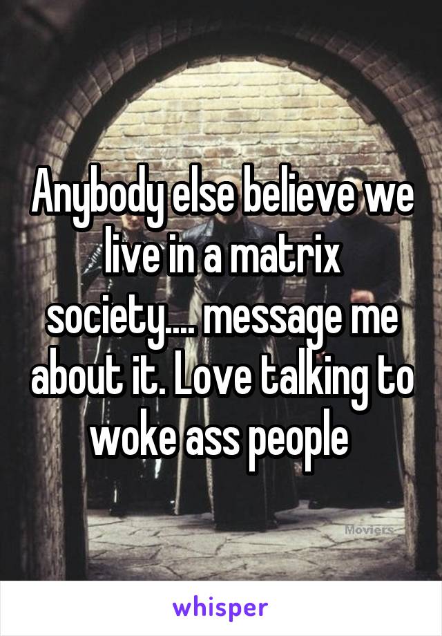 Anybody else believe we live in a matrix society.... message me about it. Love talking to woke ass people 