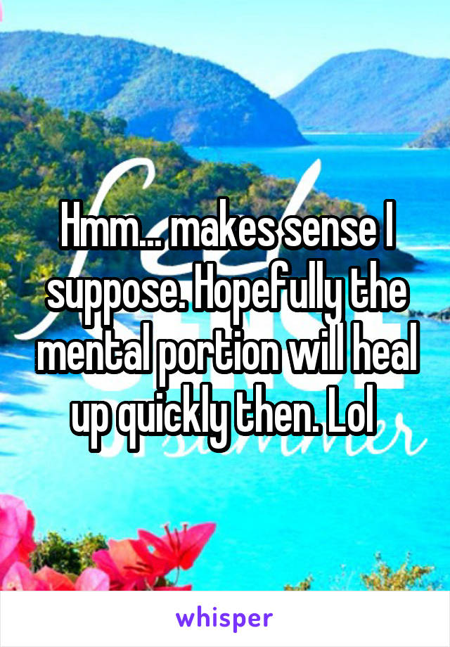 Hmm... makes sense I suppose. Hopefully the mental portion will heal up quickly then. Lol 