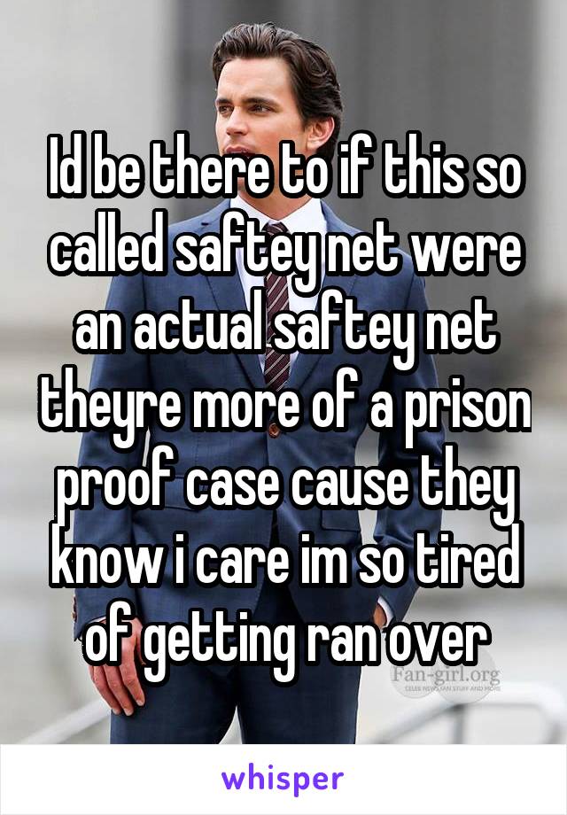 Id be there to if this so called saftey net were an actual saftey net theyre more of a prison proof case cause they know i care im so tired of getting ran over
