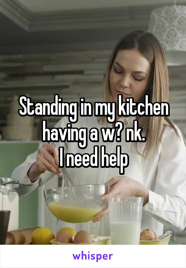 Standing in my kitchen having a w? nk.
I need help