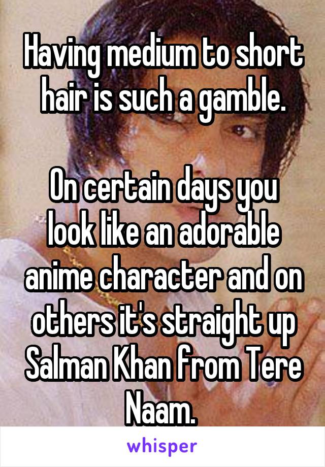 Having medium to short hair is such a gamble.

On certain days you look like an adorable anime character and on others it's straight up Salman Khan from Tere Naam. 