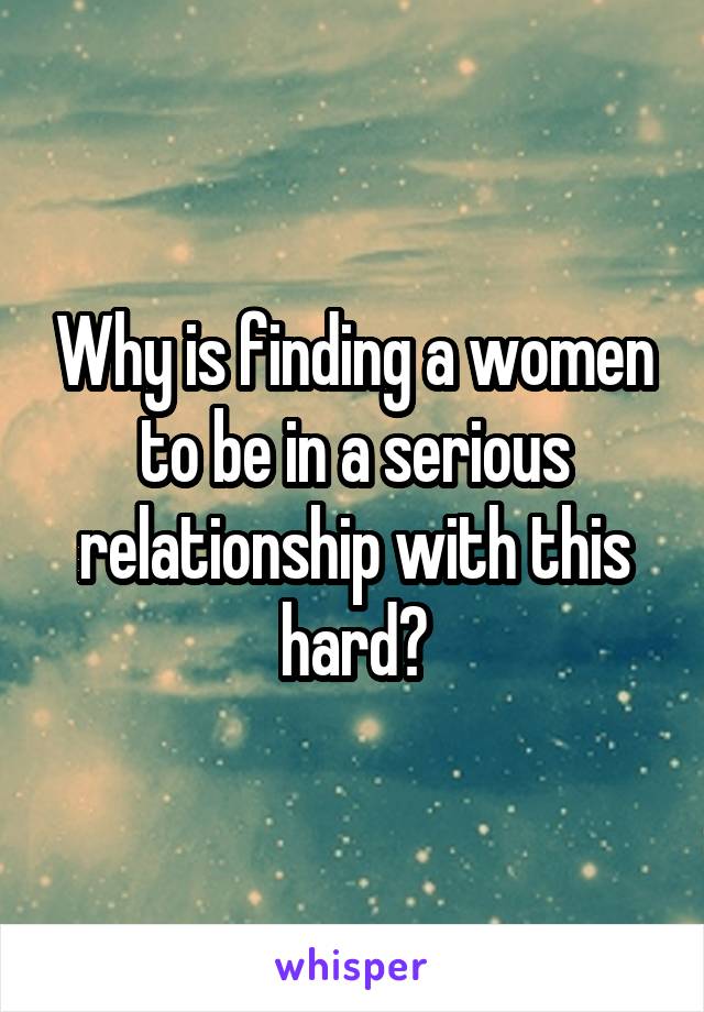 why-is-finding-a-women-to-be-in-a-serious-relationship-with-this-hard