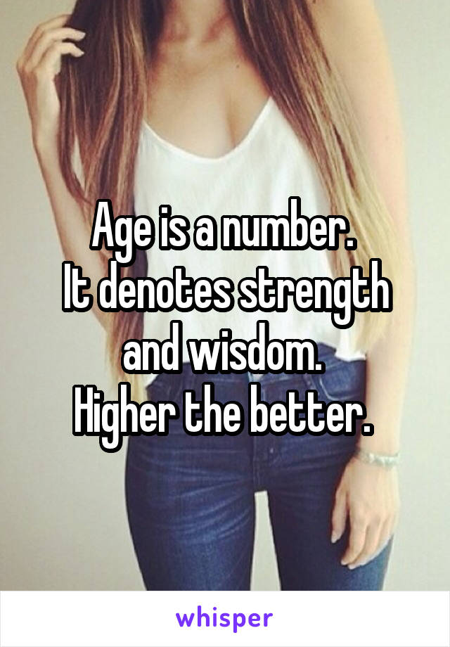 Age is a number. 
It denotes strength and wisdom. 
Higher the better. 
