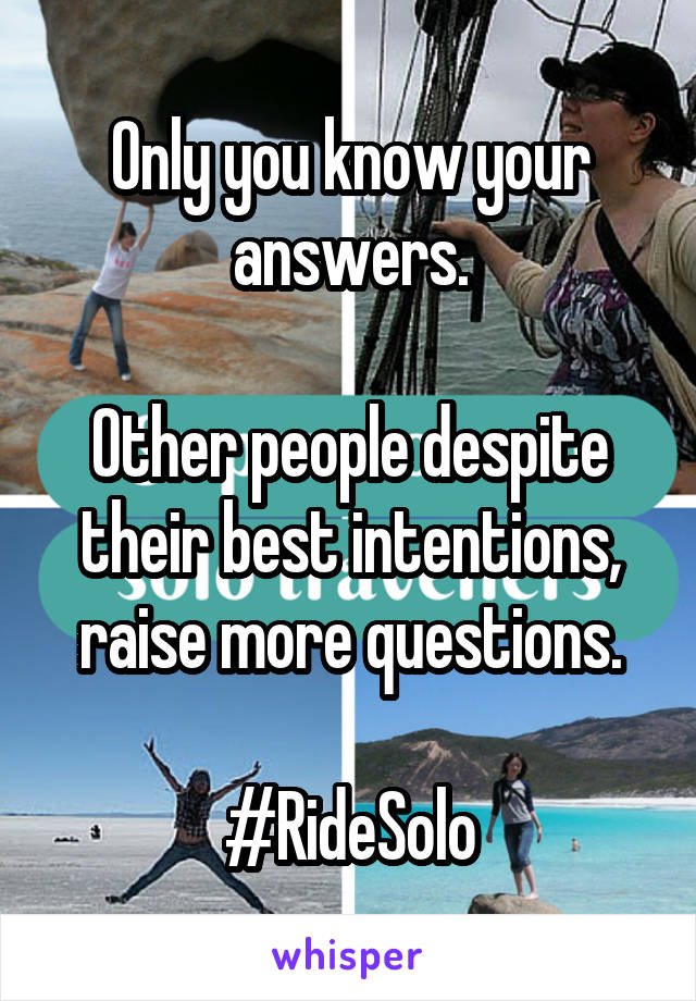 Only you know your answers.

Other people despite their best intentions, raise more questions.

#RideSolo