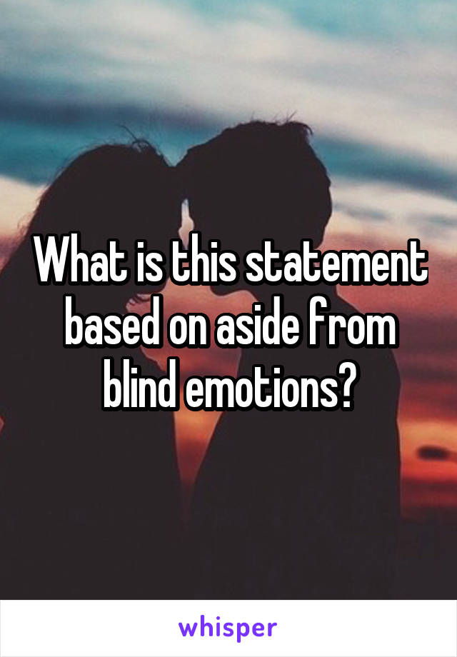 What is this statement based on aside from blind emotions?