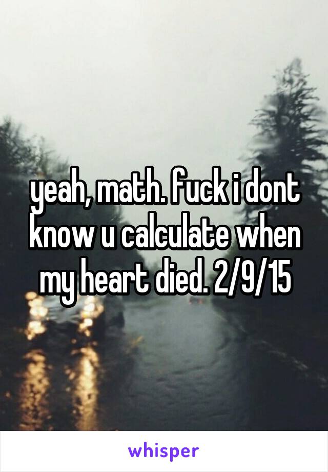 yeah, math. fuck i dont know u calculate when my heart died. 2/9/15