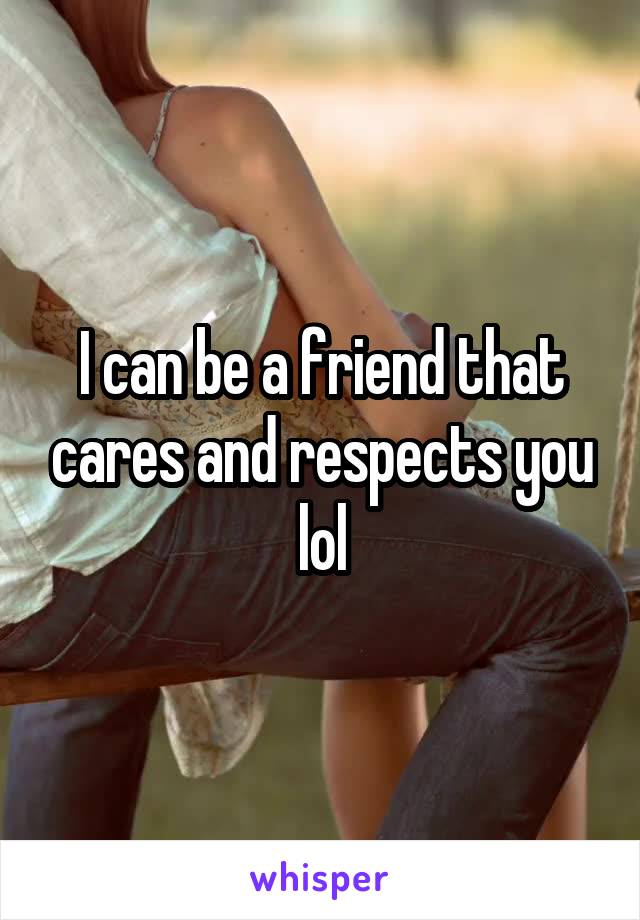 I can be a friend that cares and respects you lol