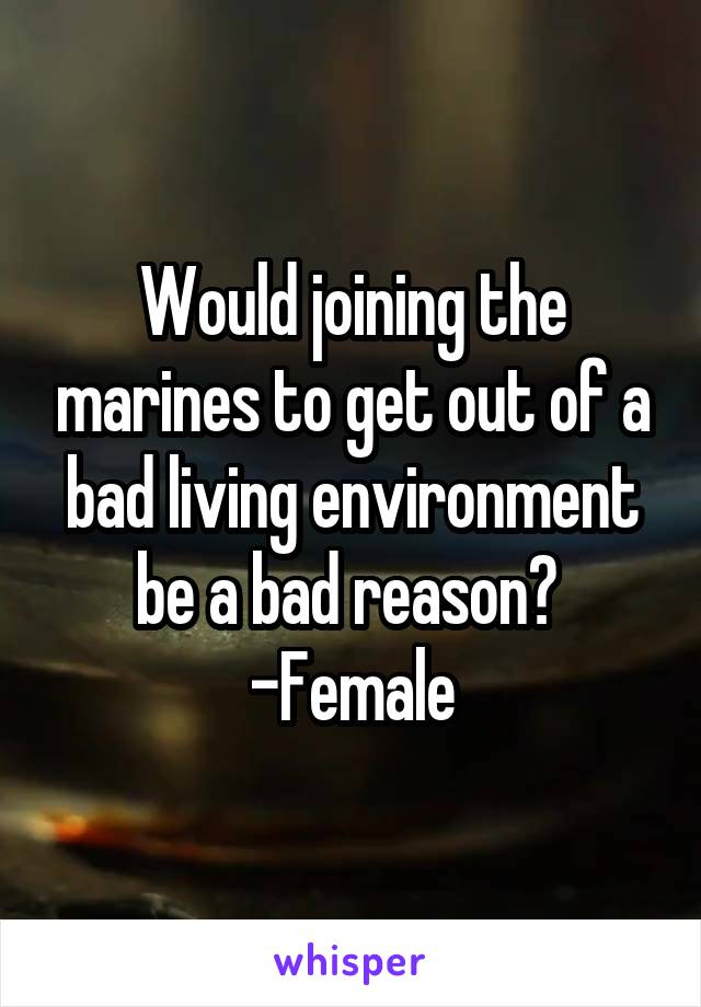 Would joining the marines to get out of a bad living environment be a bad reason? 
-Female