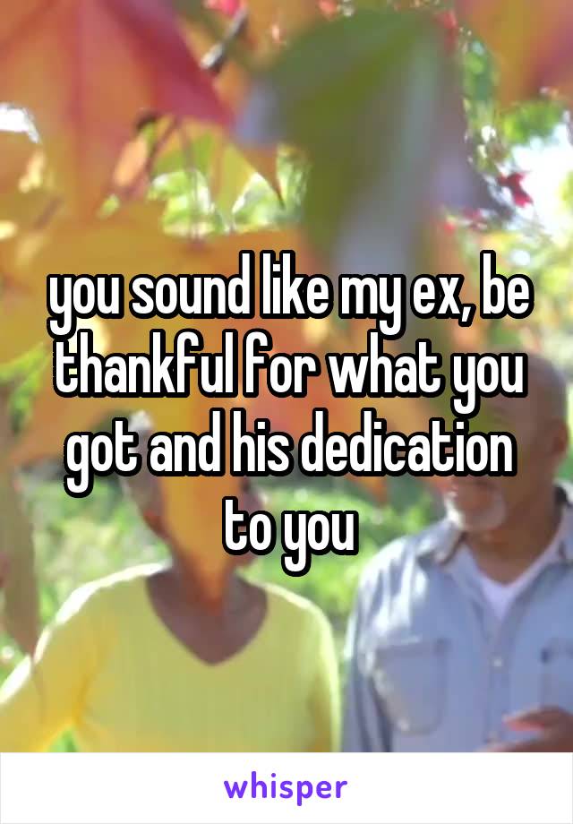 you sound like my ex, be thankful for what you got and his dedication to you