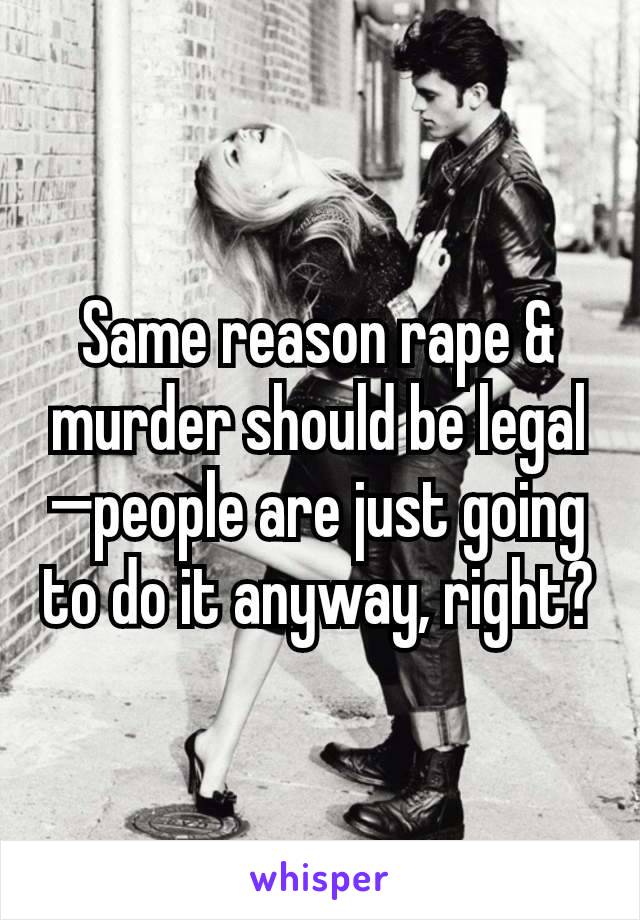 Same reason rape & murder should be legal—people are just going to do it anyway, right?