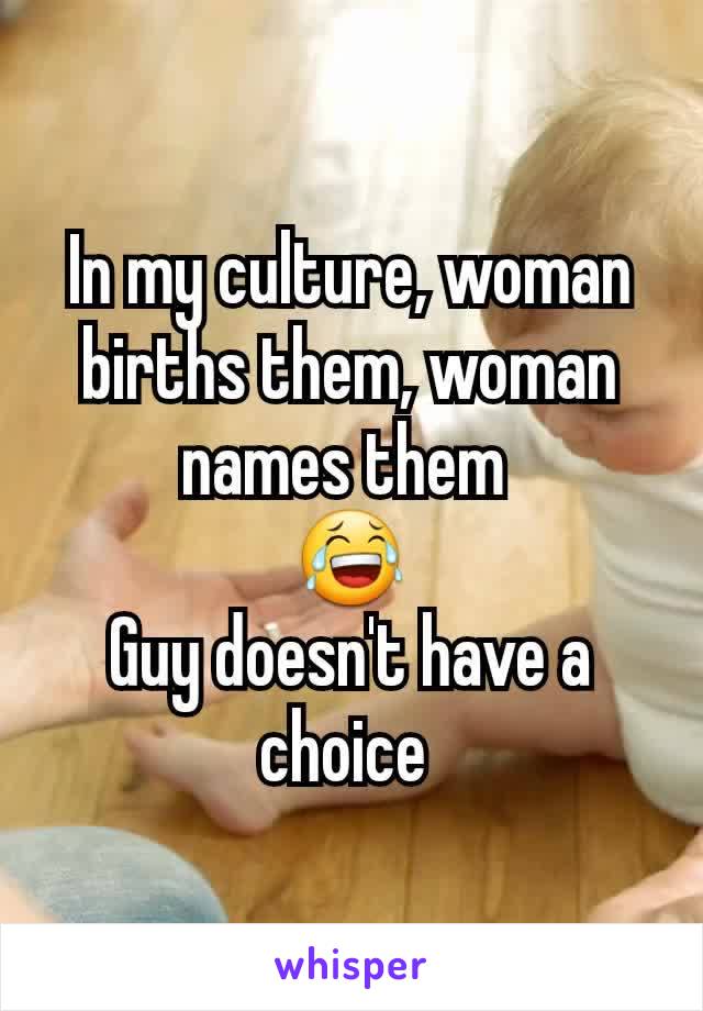 In my culture, woman births them, woman names them 
😂
Guy doesn't have a choice 