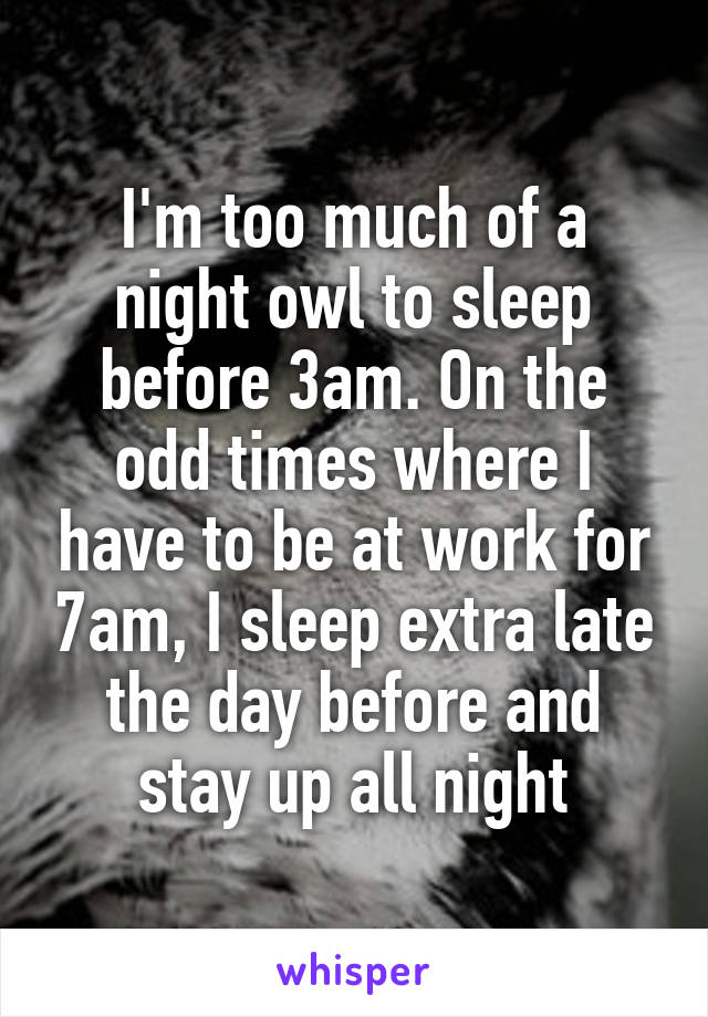I'm too much of a night owl to sleep before 3am. On the odd times where I have to be at work for 7am, I sleep extra late the day before and stay up all night