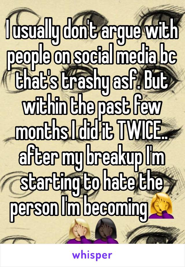 I usually don't argue with people on social media bc that's trashy asf. But within the past few months I did it TWICE.. after my breakup I'm starting to hate the person I'm becoming🤦‍♀️🤦🏼‍♀️🤦🏿‍♀️
