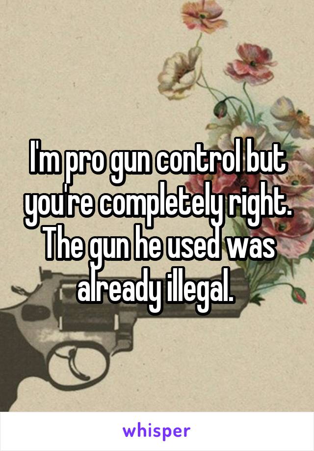 I'm pro gun control but you're completely right. The gun he used was already illegal. 