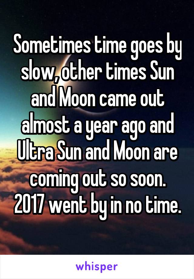 Sometimes time goes by slow, other times Sun and Moon came out almost a year ago and Ultra Sun and Moon are coming out so soon. 2017 went by in no time. 