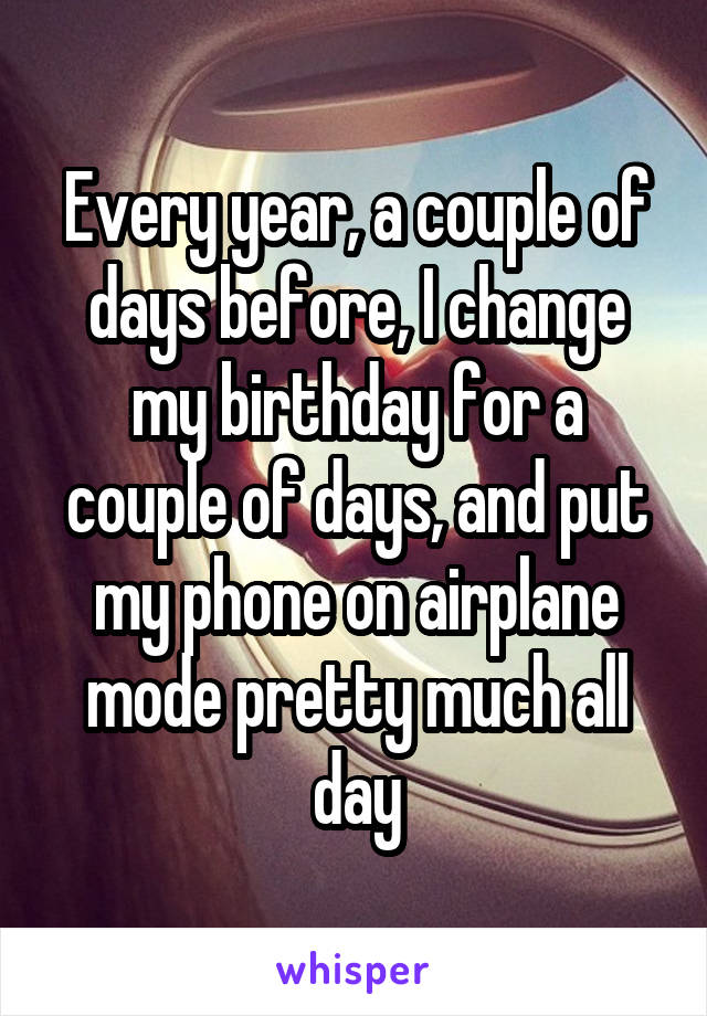 Every year, a couple of days before, I change my birthday for a couple of days, and put my phone on airplane mode pretty much all day
