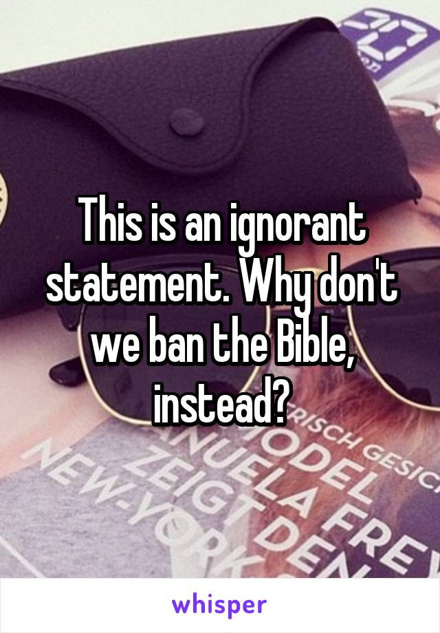 This is an ignorant statement. Why don't we ban the Bible, instead?