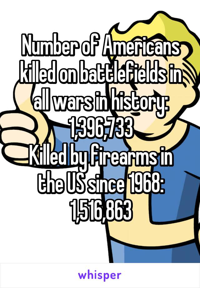
Number of Americans killed on battlefields in all wars in history:
1,396,733
Killed by firearms in the US since 1968:
1,516,863

