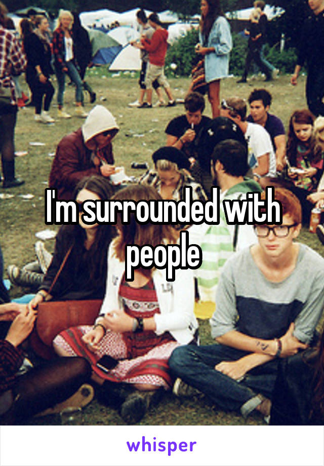 I'm surrounded with people