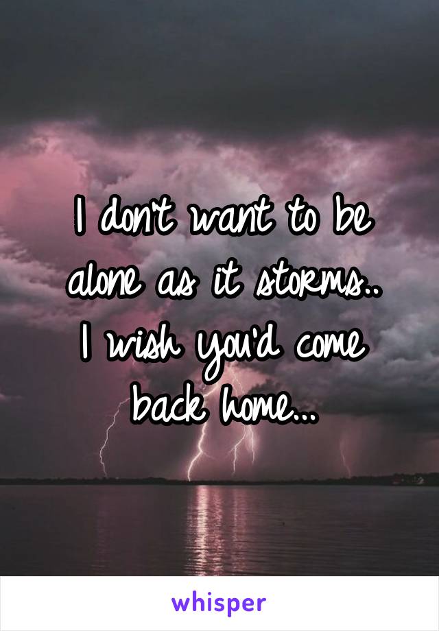I don't want to be alone as it storms..
I wish you'd come back home...