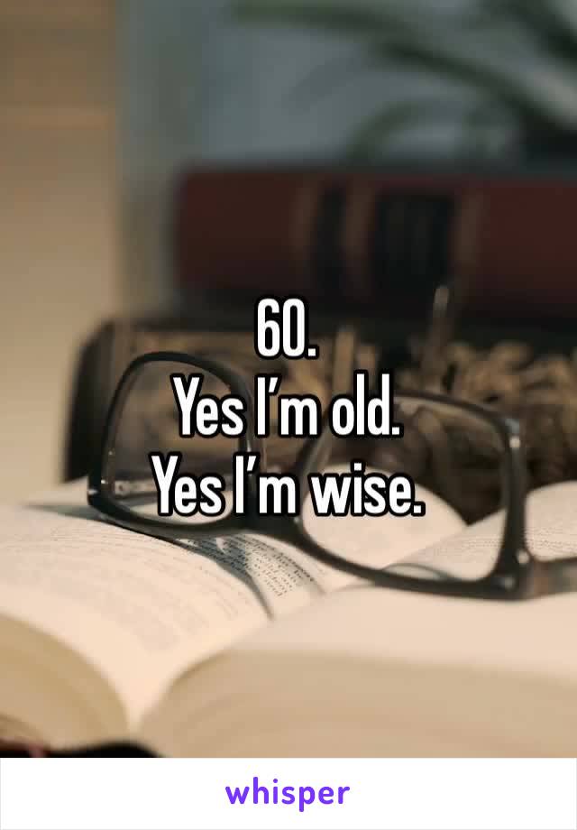 60. 
Yes I’m old. 
Yes I’m wise. 