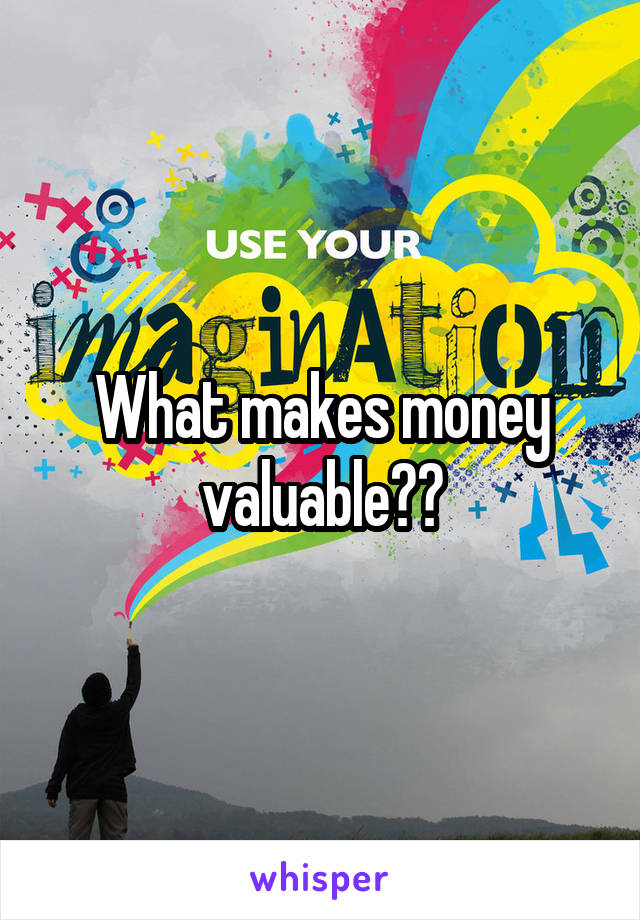 What makes money valuable??