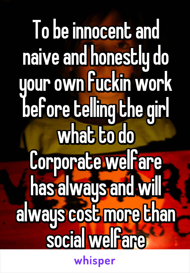 To be innocent and naive and honestly do your own fuckin work before telling the girl what to do
Corporate welfare has always and will always cost more than social welfare