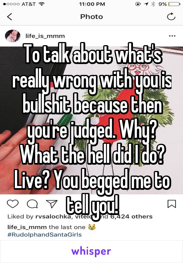 To talk about what's really wrong with you is bullshit because then you're judged. Why? What the hell did I do? Live? You begged me to tell you!