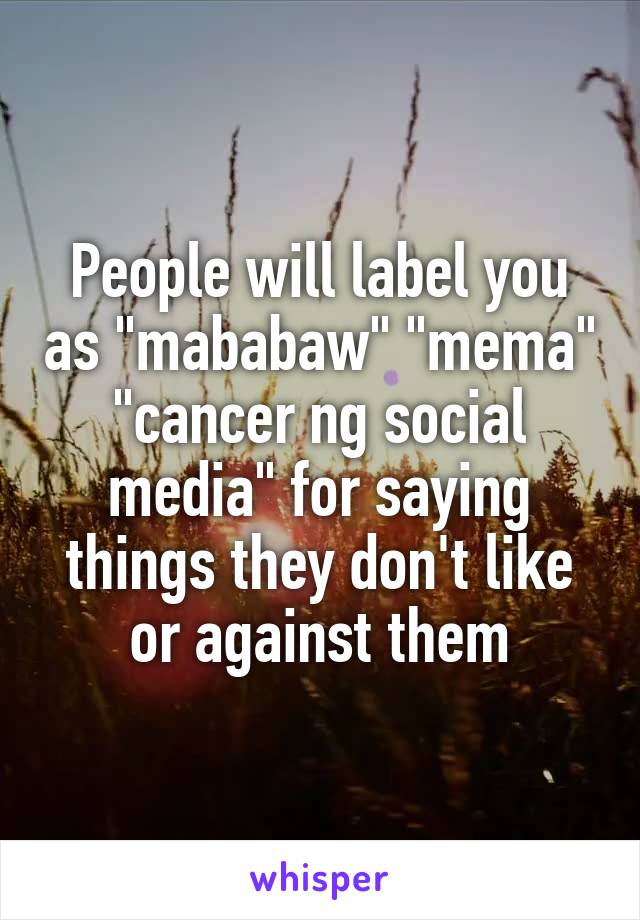 People will label you as "mababaw" "mema" "cancer ng social media" for saying things they don't like or against them