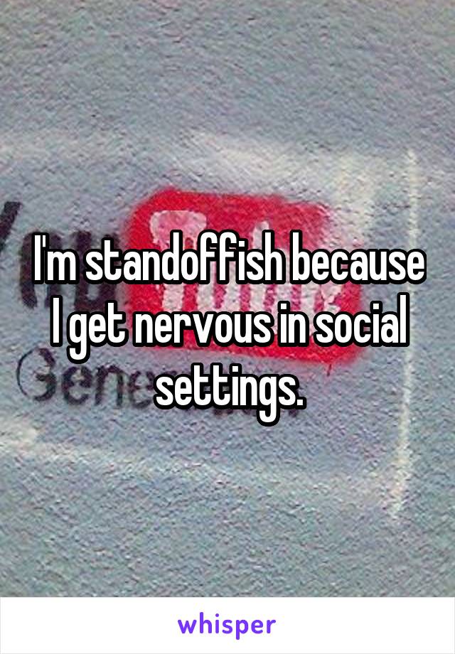 I'm standoffish because I get nervous in social settings.