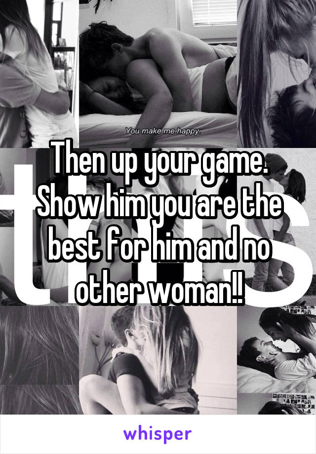 Then up your game. Show him you are the best for him and no other woman!!