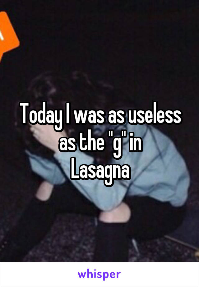 Today I was as useless as the "g" in
Lasagna