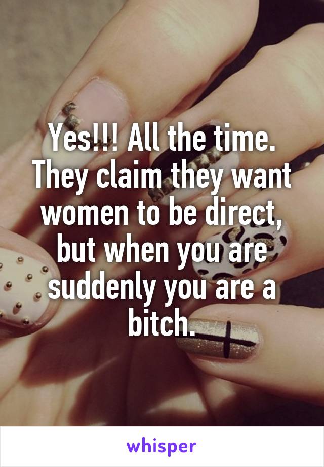 Yes!!! All the time. They claim they want women to be direct, but when you are suddenly you are a bitch.
