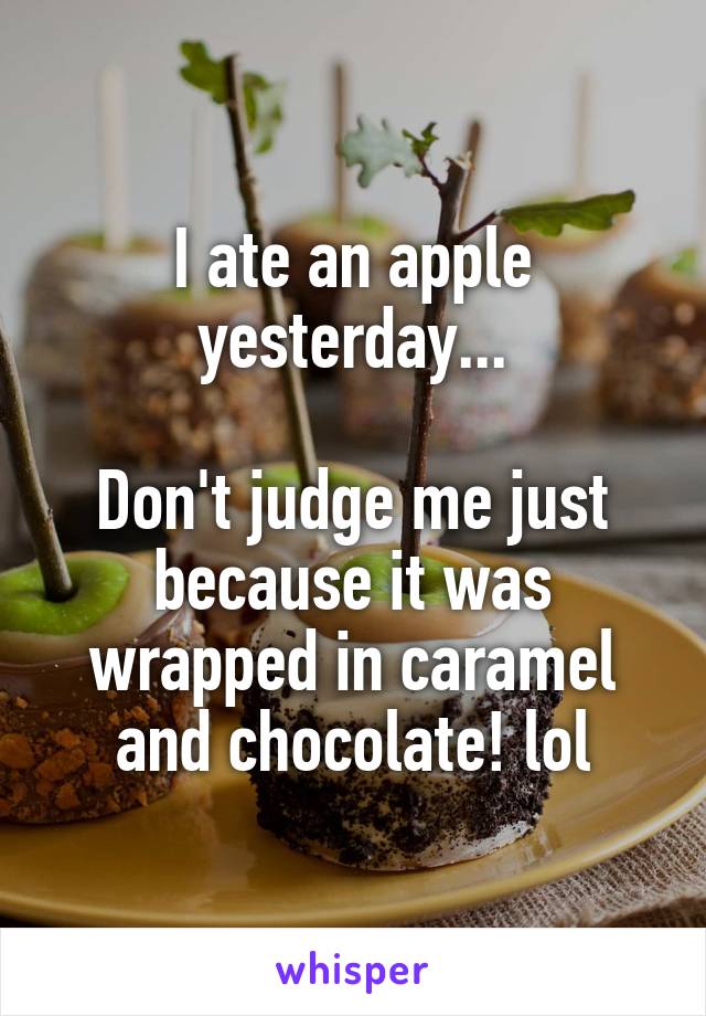 I ate an apple yesterday...

Don't judge me just because it was wrapped in caramel and chocolate! lol