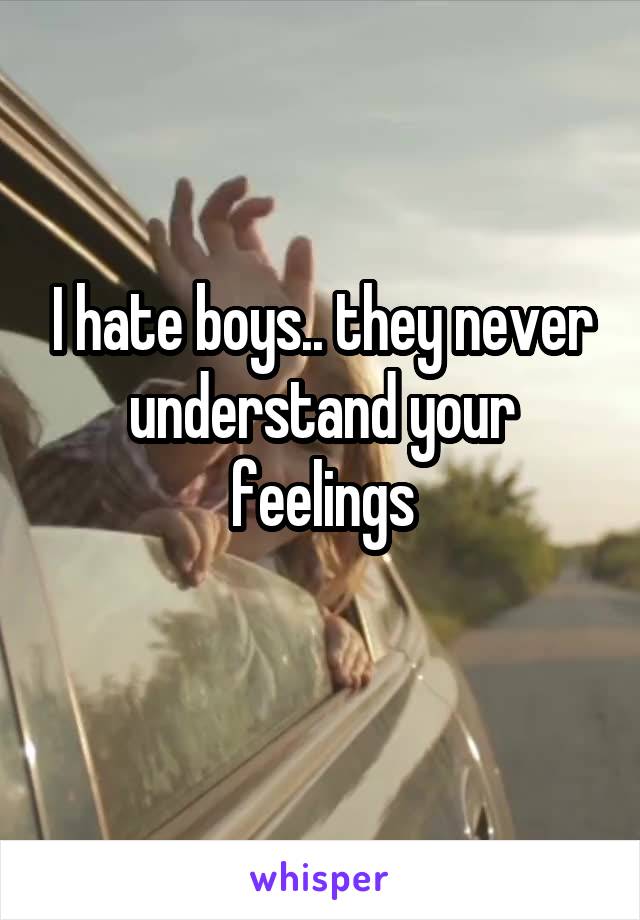 I hate boys.. they never understand your feelings
