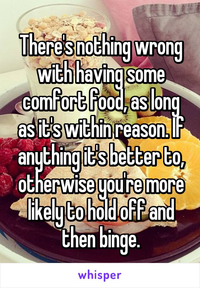 There's nothing wrong with having some comfort food, as long as it's within reason. If anything it's better to, otherwise you're more likely to hold off and then binge.